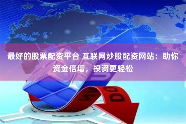 最好的股票配资平台 互联网炒股配资网站：助你资金倍增，投资更轻松