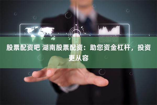股票配资吧 湖南股票配资：助您资金杠杆，投资更从容