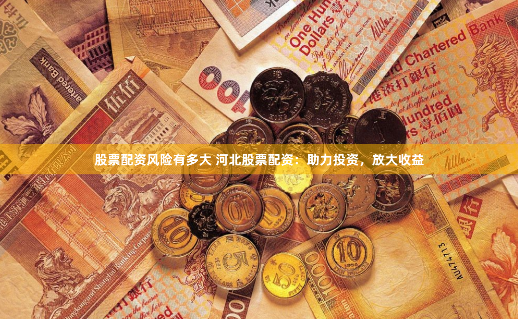 股票配资风险有多大 河北股票配资：助力投资，放大收益