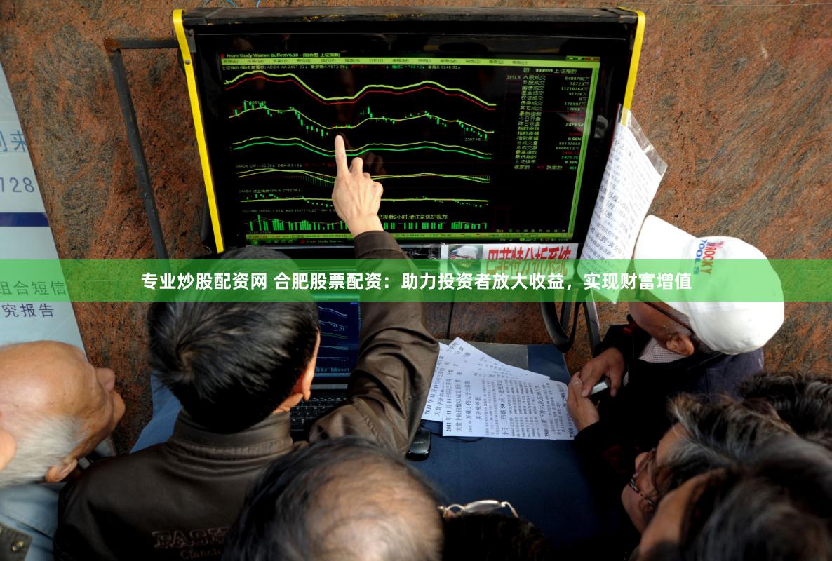 专业炒股配资网 合肥股票配资：助力投资者放大收益，实现财富增值
