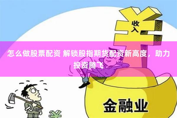 怎么做股票配资 解锁股指期货配资新高度，助力投资腾飞