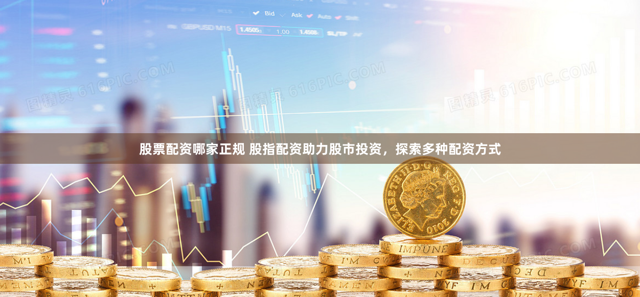股票配资哪家正规 股指配资助力股市投资，探索多种配资方式