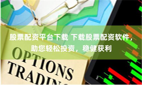 股票配资平台下载 下载股票配资软件，助您轻松投资，稳健获利