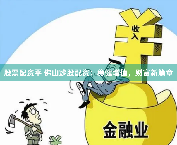 股票配资平 佛山炒股配资：稳健增值，财富新篇章