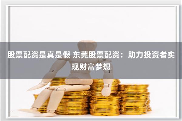 股票配资是真是假 东莞股票配资：助力投资者实现财富梦想