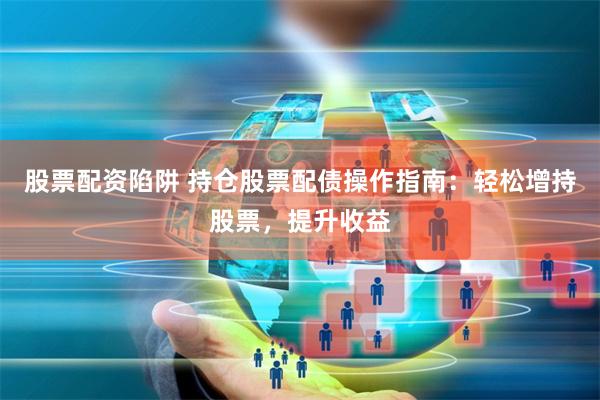 股票配资陷阱 持仓股票配债操作指南：轻松增持股票，提升收益