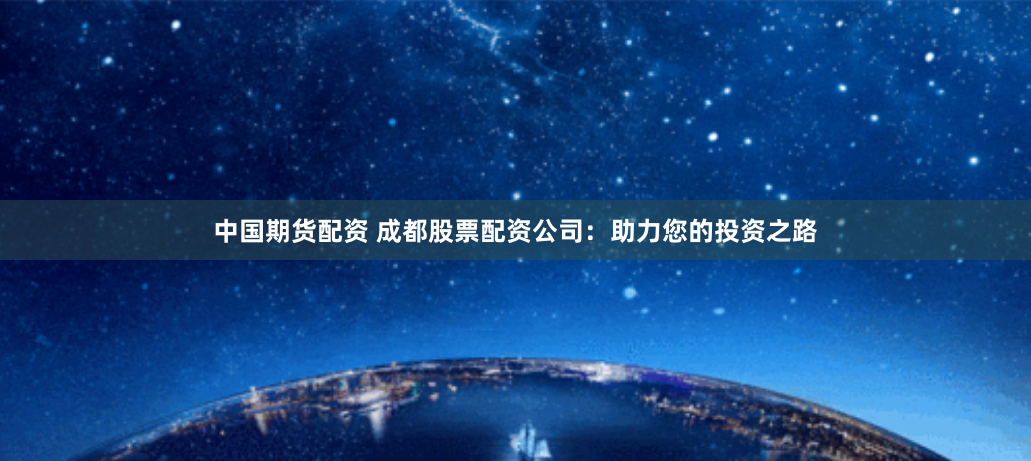 中国期货配资 成都股票配资公司：助力您的投资之路