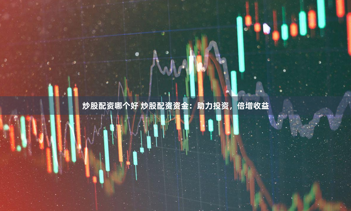 炒股配资哪个好 炒股配资资金：助力投资，倍增收益