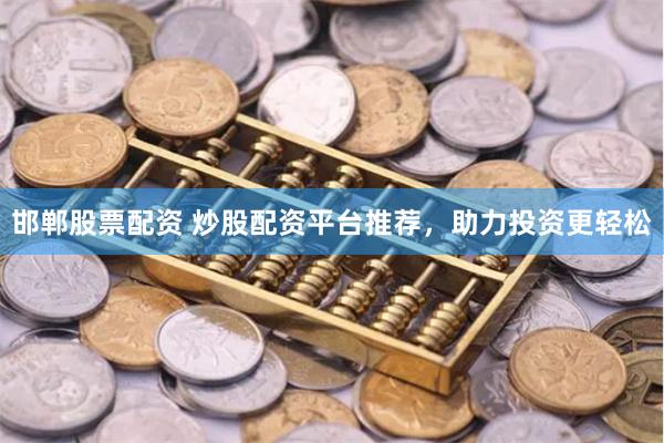 邯郸股票配资 炒股配资平台推荐，助力投资更轻松