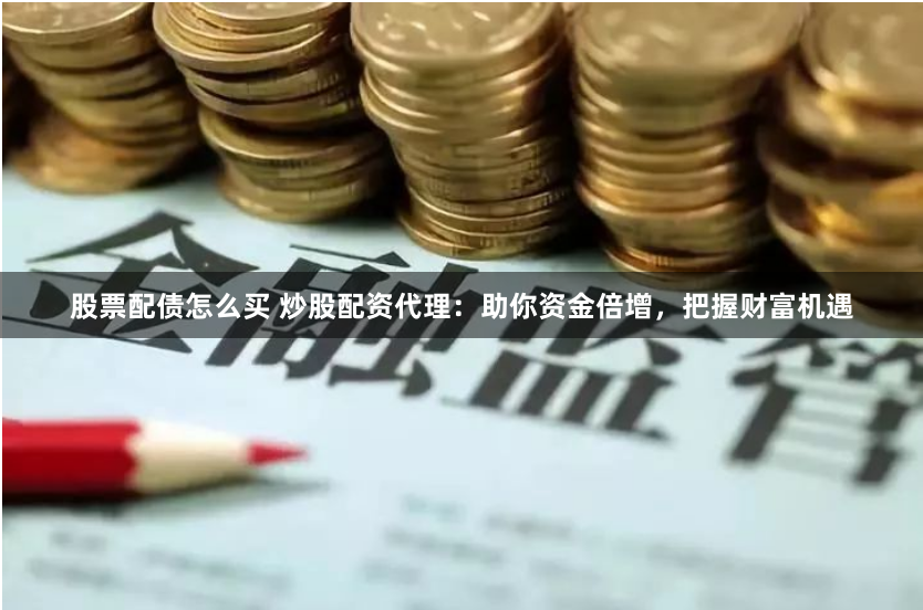 股票配债怎么买 炒股配资代理：助你资金倍增，把握财富机遇