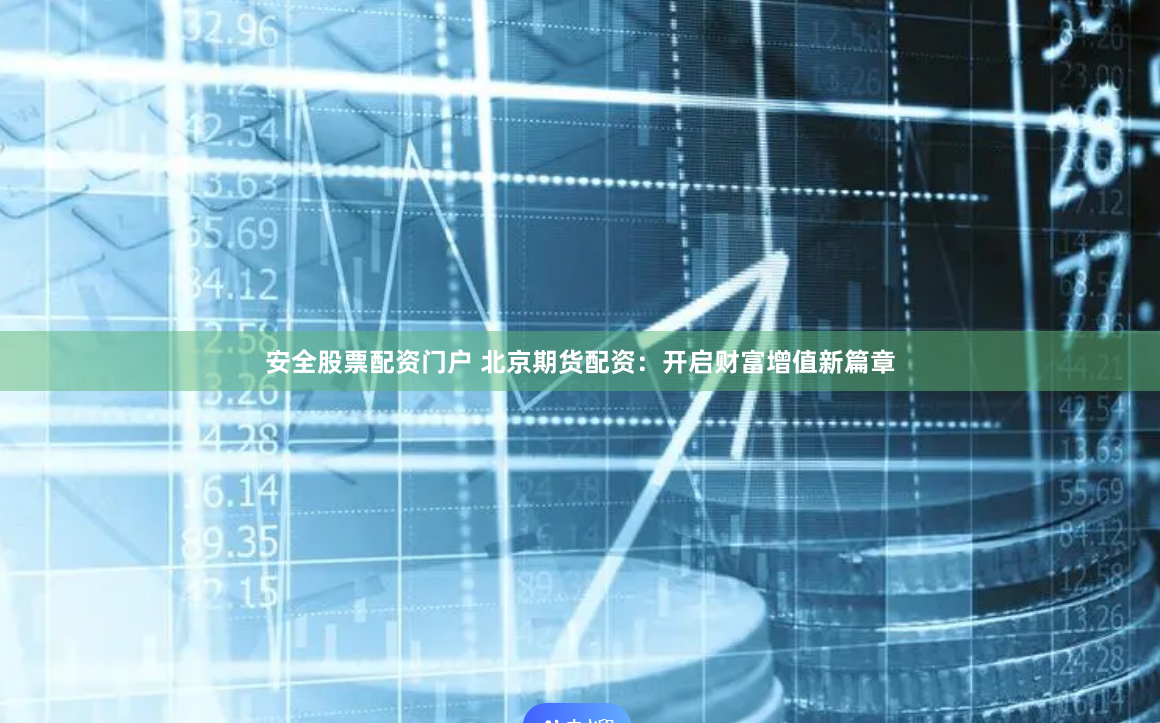 安全股票配资门户 北京期货配资：开启财富增值新篇章