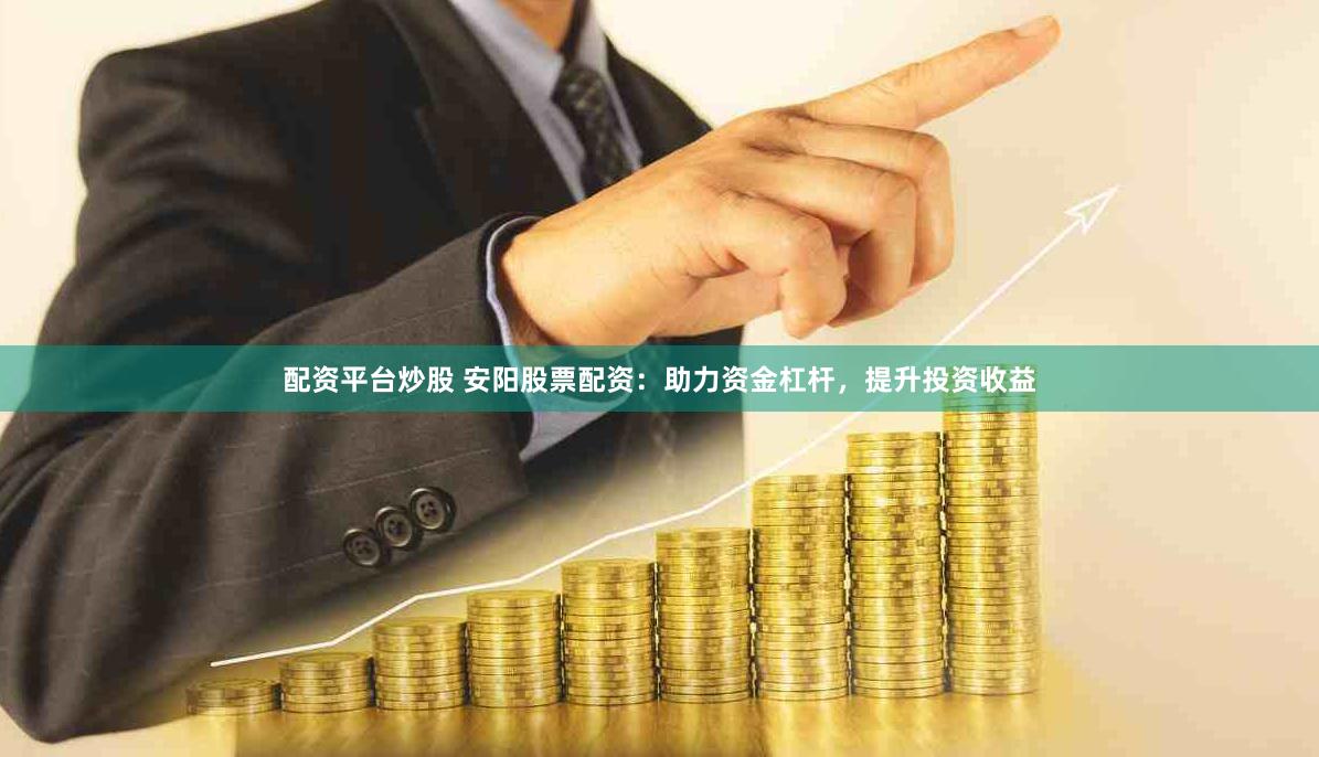 配资平台炒股 安阳股票配资：助力资金杠杆，提升投资收益