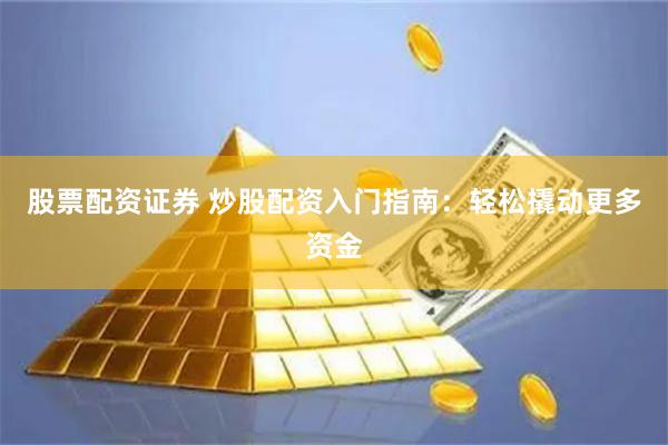 股票配资证券 炒股配资入门指南：轻松撬动更多资金