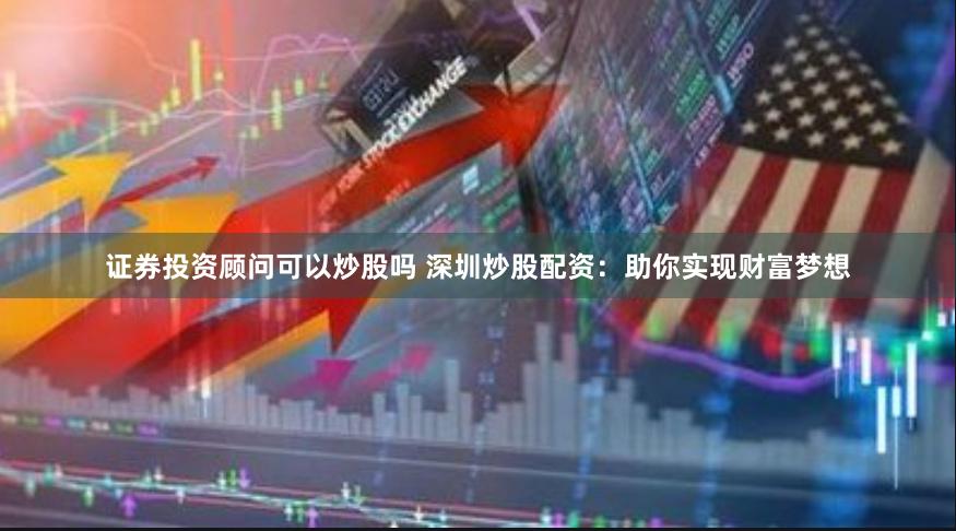 证券投资顾问可以炒股吗 深圳炒股配资：助你实现财富梦想