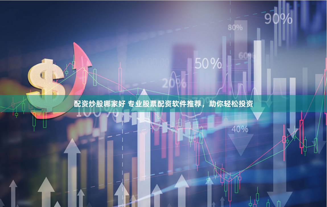 配资炒股哪家好 专业股票配资软件推荐，助你轻松投资
