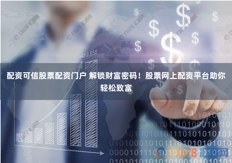 配资可信股票配资门户 解锁财富密码！股票网上配资平台助你轻松致富