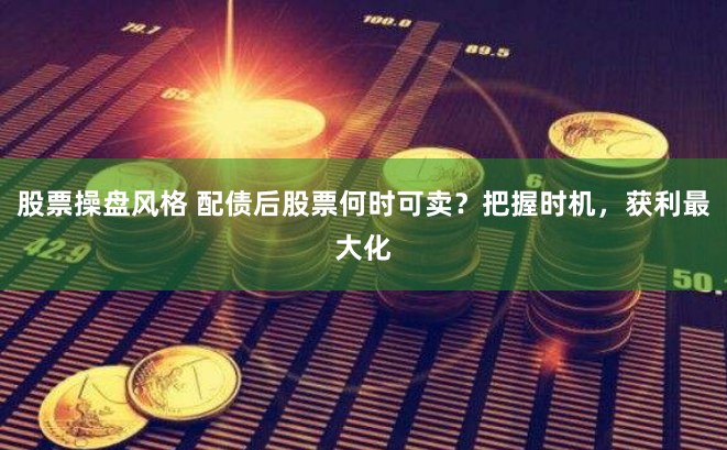 股票操盘风格 配债后股票何时可卖？把握时机，获利最大化