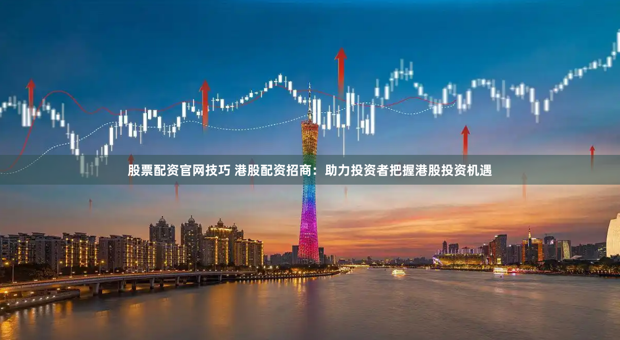 股票配资官网技巧 港股配资招商：助力投资者把握港股投资机遇