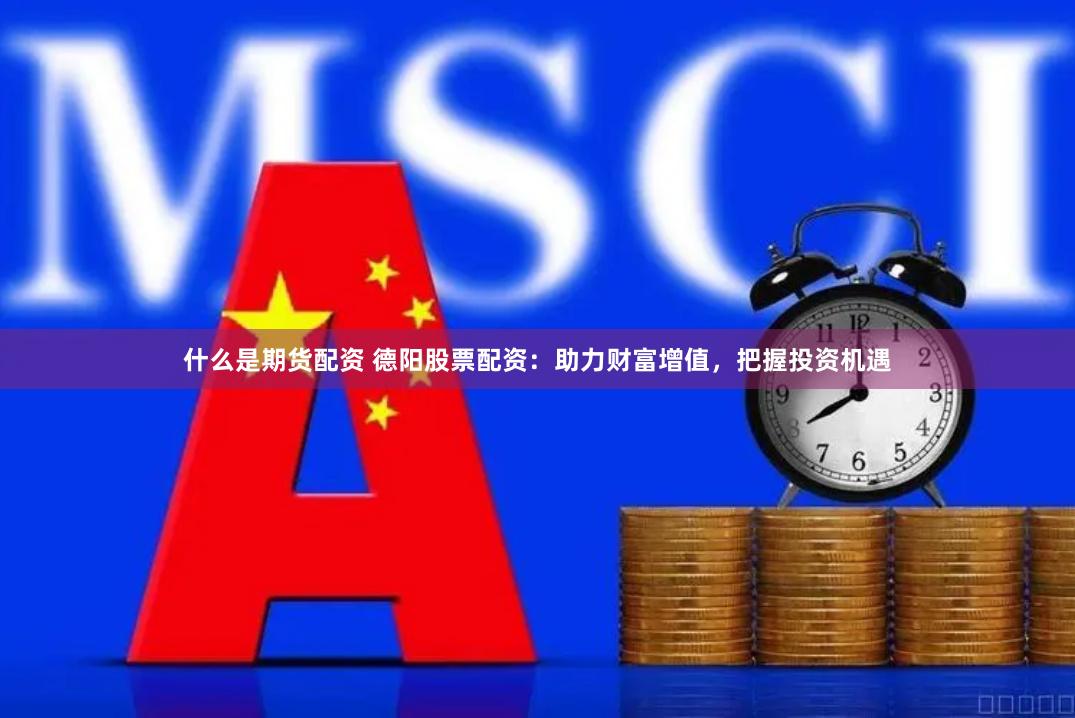 什么是期货配资 德阳股票配资：助力财富增值，把握投资机遇