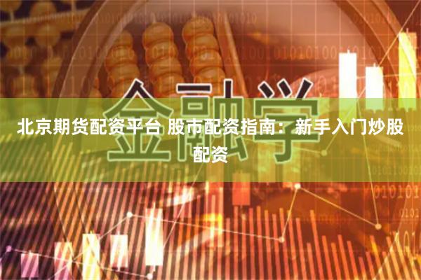 北京期货配资平台 股市配资指南：新手入门炒股配资