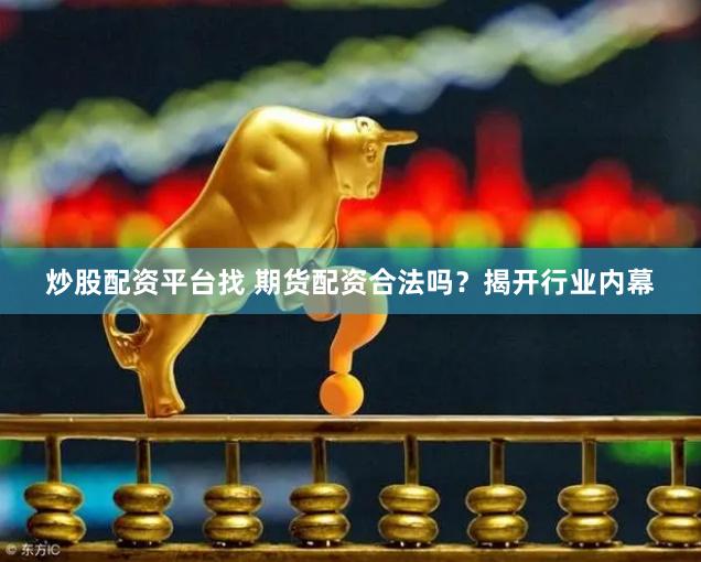 炒股配资平台找 期货配资合法吗？揭开行业内幕