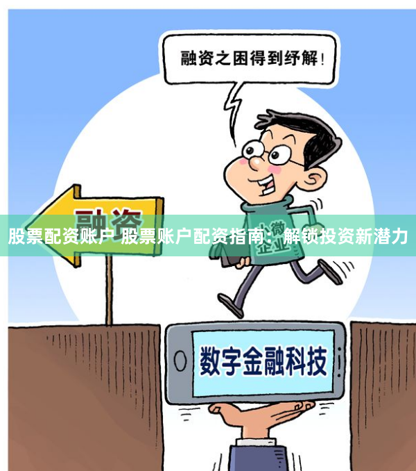股票配资账户 股票账户配资指南：解锁投资新潜力
