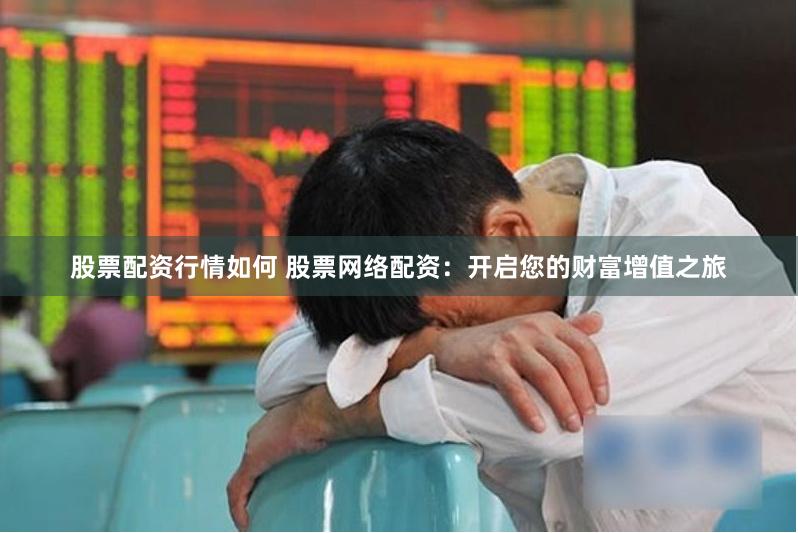 股票配资行情如何 股票网络配资：开启您的财富增值之旅
