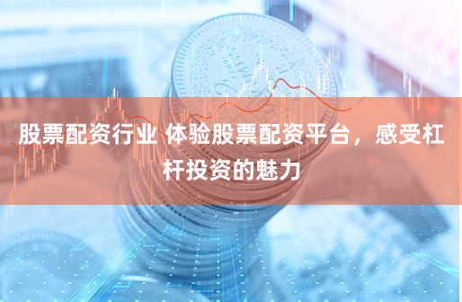 股票配资行业 体验股票配资平台，感受杠杆投资的魅力
