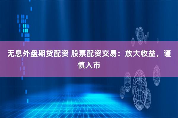 无息外盘期货配资 股票配资交易：放大收益，谨慎入市