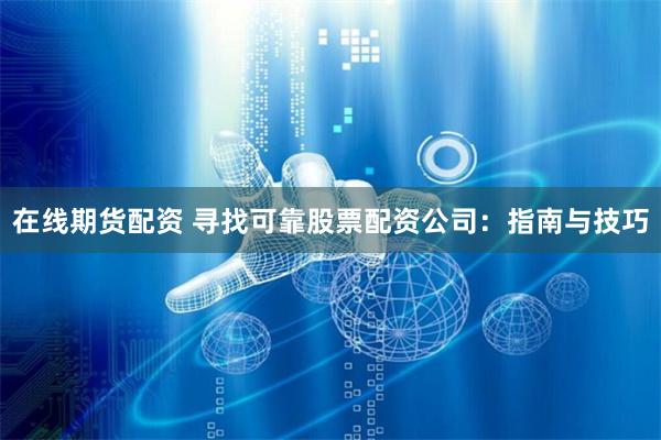 在线期货配资 寻找可靠股票配资公司：指南与技巧