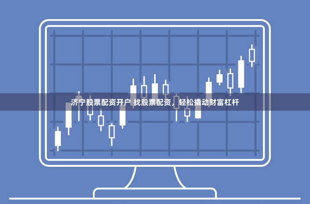 济宁股票配资开户 找股票配资，轻松撬动财富杠杆