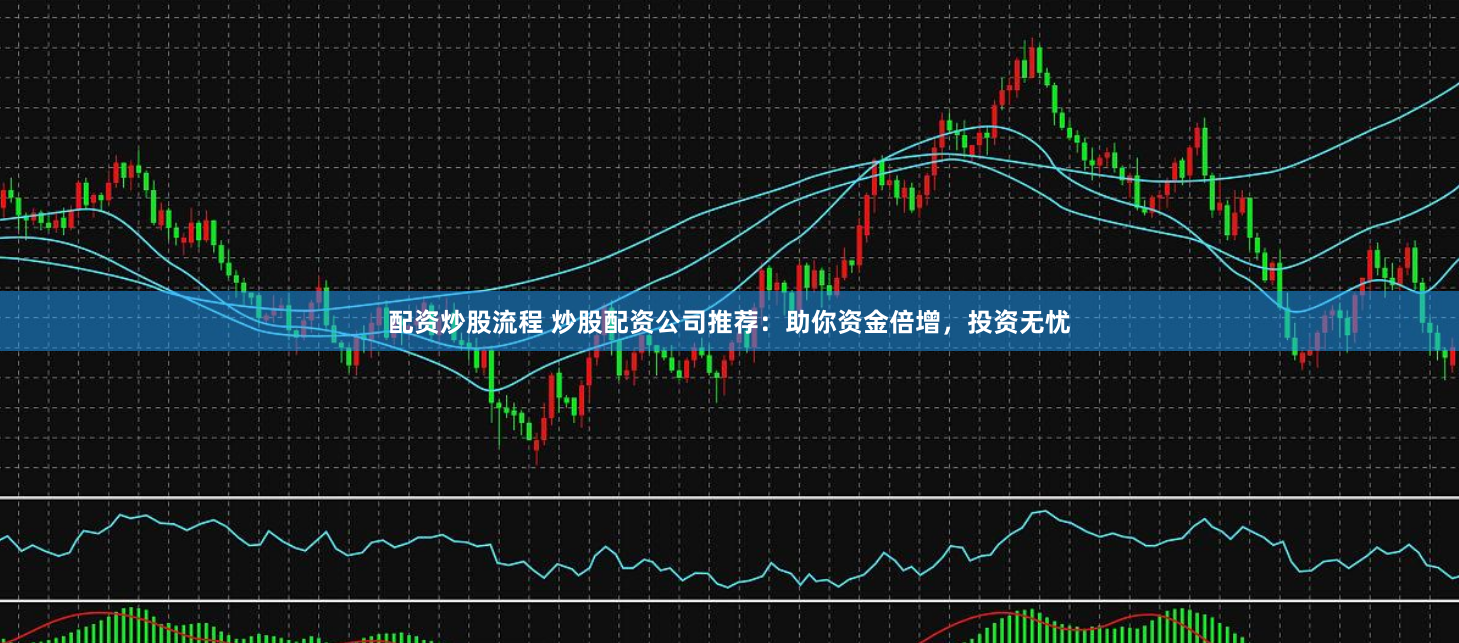 配资炒股流程 炒股配资公司推荐：助你资金倍增，投资无忧