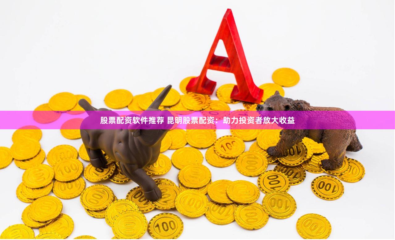股票配资软件推荐 昆明股票配资：助力投资者放大收益