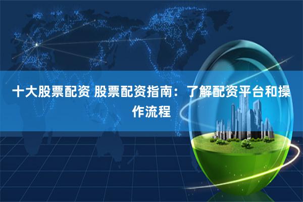 十大股票配资 股票配资指南：了解配资平台和操作流程