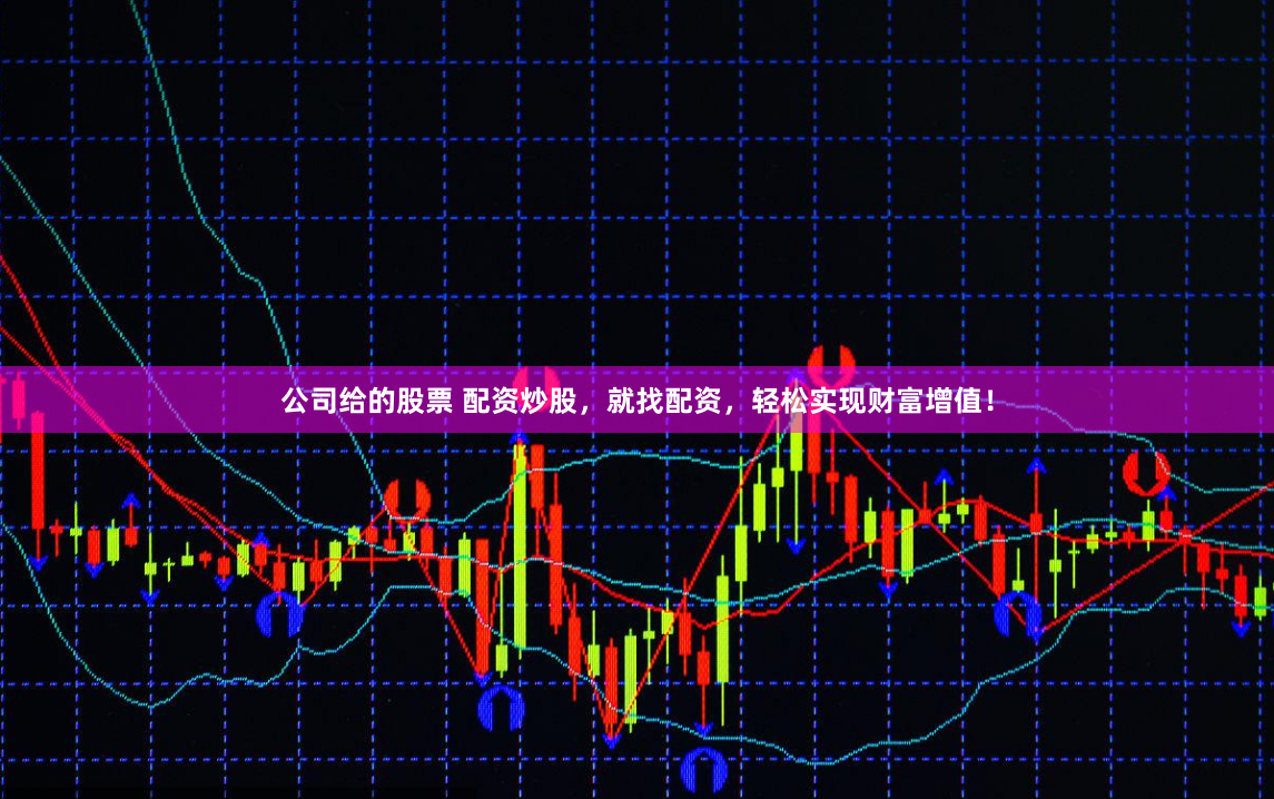 公司给的股票 配资炒股，就找配资，轻松实现财富增值！