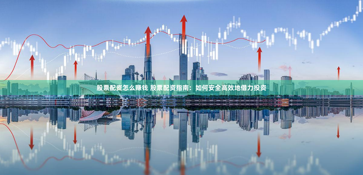 股票配资怎么赚钱 股票配资指南：如何安全高效地借力投资