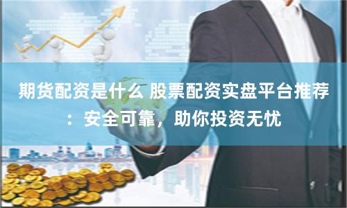 期货配资是什么 股票配资实盘平台推荐：安全可靠，助你投资无忧