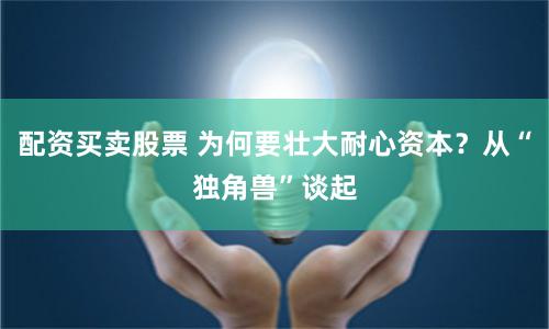 配资买卖股票 为何要壮大耐心资本？从“独角兽”谈起