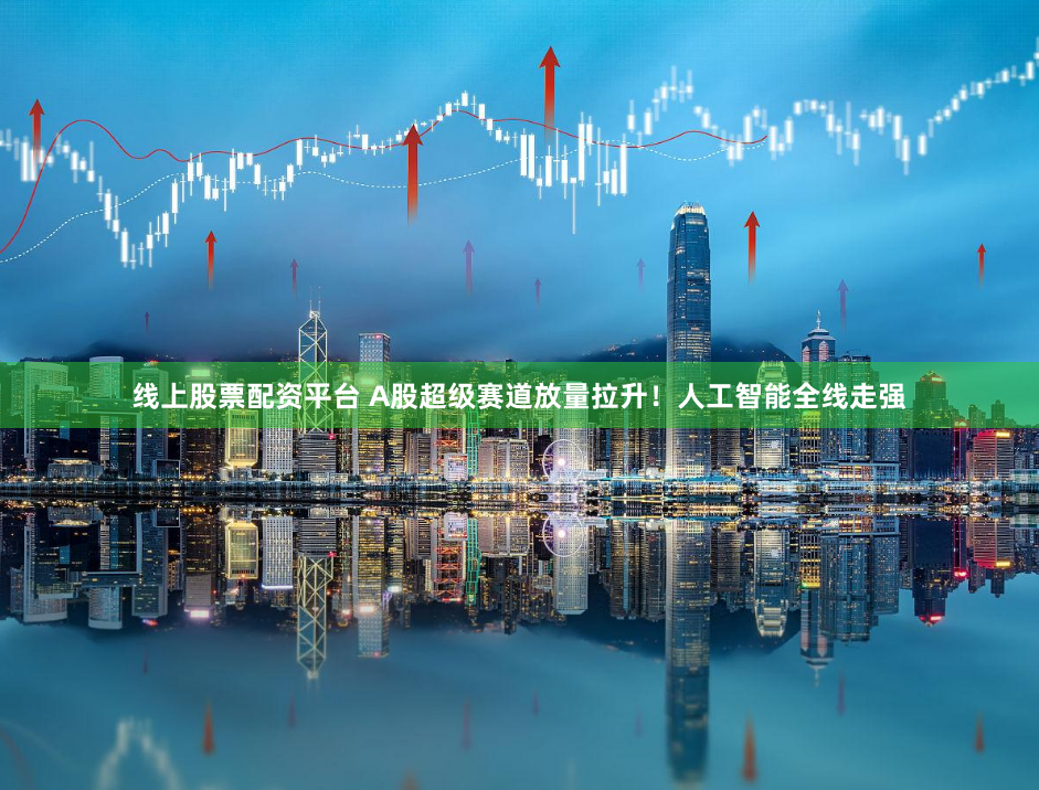 线上股票配资平台 A股超级赛道放量拉升！人工智能全线走强
