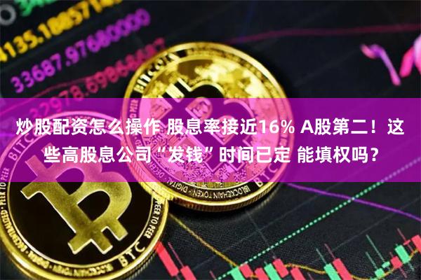 炒股配资怎么操作 股息率接近16% A股第二！这些高股息公司“发钱”时间已定 能填权吗？