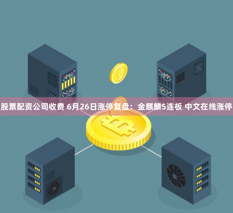 股票配资公司收费 6月26日涨停复盘：金麒麟5连板 中文在线涨停