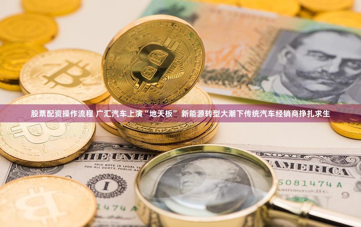 股票配资操作流程 广汇汽车上演“地天板” 新能源转型大潮下传统汽车经销商挣扎求生