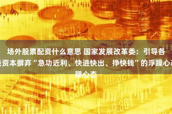 场外股票配资什么意思 国家发展改革委：引导各类资本摒弃“急功近利、快进快出、挣快钱”的浮躁心态