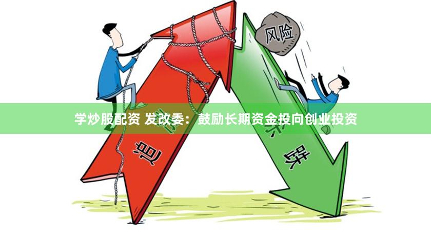 学炒股配资 发改委：鼓励长期资金投向创业投资