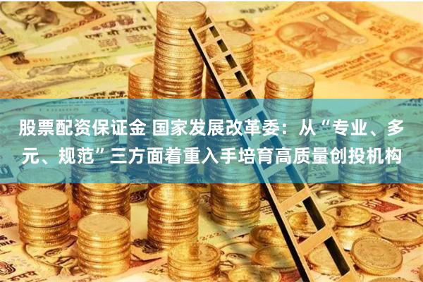 股票配资保证金 国家发展改革委：从“专业、多元、规范”三方面着重入手培育高质量创投机构