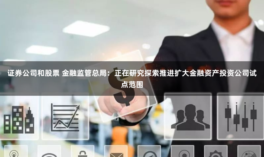 证券公司和股票 金融监管总局：正在研究探索推进扩大金融资产投资公司试点范围