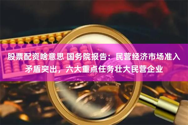 股票配资啥意思 国务院报告：民营经济市场准入矛盾突出，六大重点任务壮大民营企业