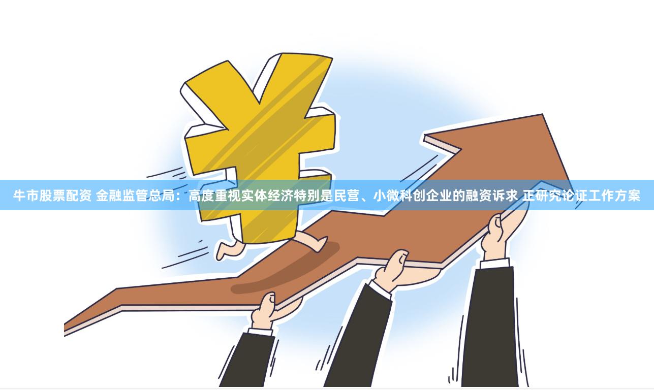 牛市股票配资 金融监管总局：高度重视实体经济特别是民营、小微科创企业的融资诉求 正研究论证工作方案