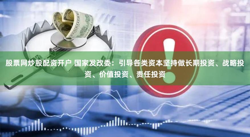 股票网炒股配资开户 国家发改委：引导各类资本坚持做长期投资、战略投资、价值投资、责任投资