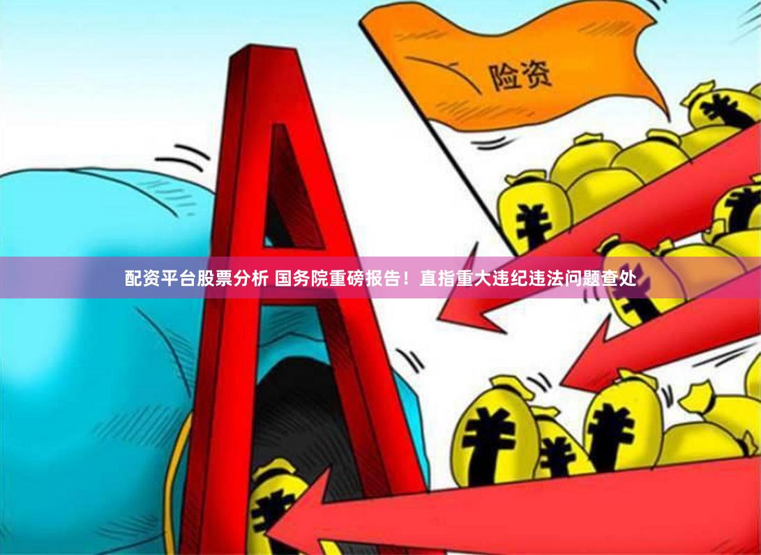 配资平台股票分析 国务院重磅报告！直指重大违纪违法问题查处